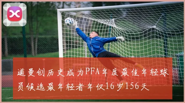 道曼创历史成为PFA年度最佳年轻球员候选最年轻者年仅16岁156天