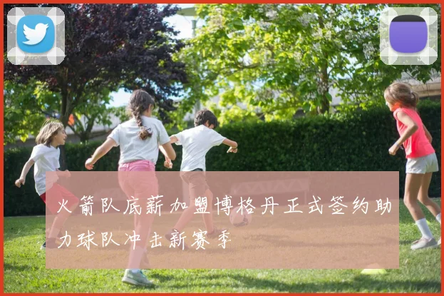 火箭队底薪加盟博格丹正式签约助力球队冲击新赛季