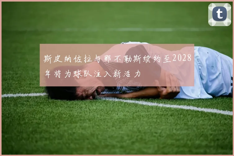 斯皮纳佐拉与那不勒斯续约至2028年将为球队注入新活力