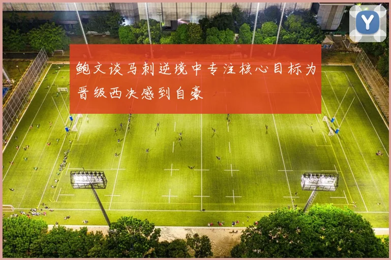 鲍文谈马刺逆境中专注核心目标为晋级西决感到自豪