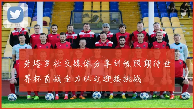 劳塔罗社交媒体分享训练照期待世界杯首战全力以赴迎接挑战