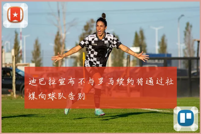 迪巴拉宣布不与罗马续约将通过社媒向球队告别