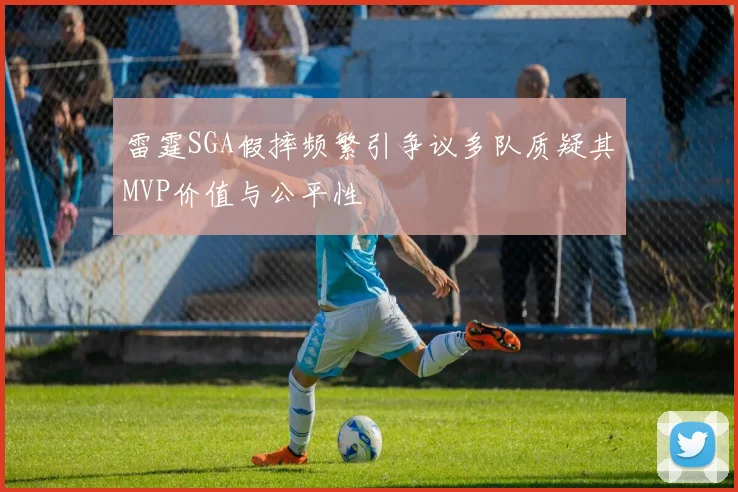 雷霆SGA假摔频繁引争议多队质疑其MVP价值与公平性
