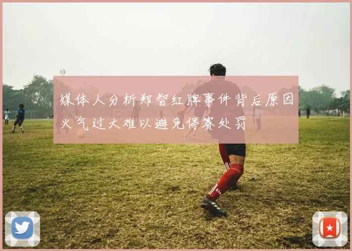 媒体人分析郑智红牌事件背后原因火气过大难以避免停赛处罚