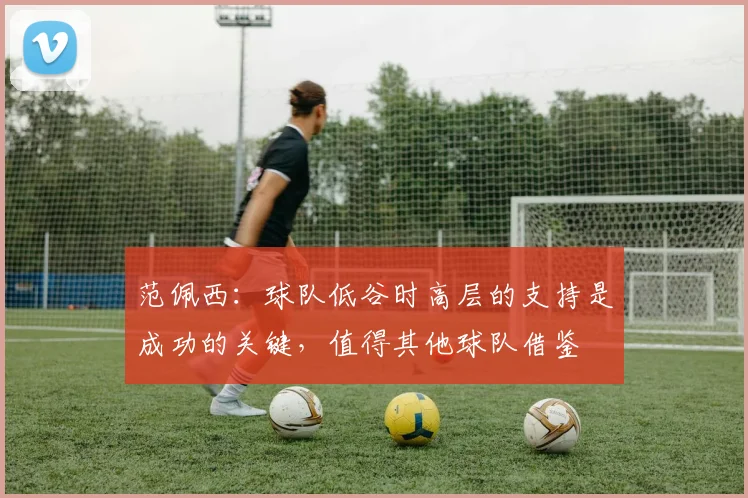 范佩西：球队低谷时高层的支持是成功的关键，值得其他球队借鉴