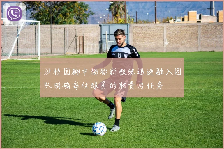 沙特国脚中场称新教练迅速融入团队明确每位球员的职责与任务