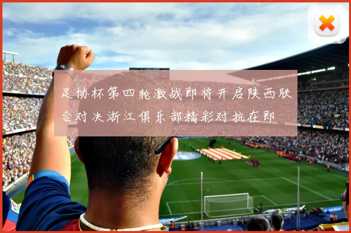 足协杯第四轮激战即将开启陕西联合对决浙江俱乐部精彩对抗在即