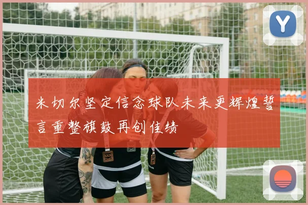 米切尔坚定信念球队未来更辉煌誓言重整旗鼓再创佳绩