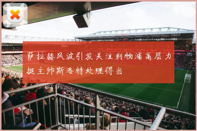 萨拉赫风波引发关注利物浦高层力挺主帅斯洛特处理得当