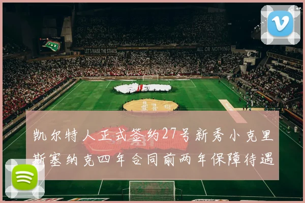 凯尔特人正式签约27号新秀小克里斯塞纳克四年合同前两年保障待遇明确