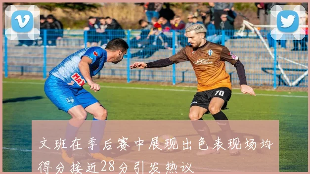 文班在季后赛中展现出色表现场均得分接近28分引发热议