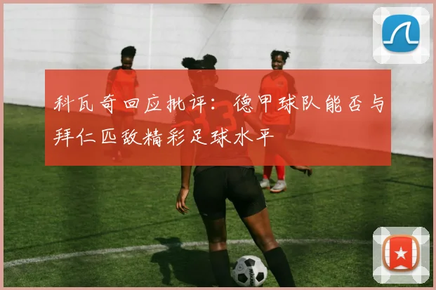 科瓦奇回应批评：德甲球队能否与拜仁匹敌精彩足球水平