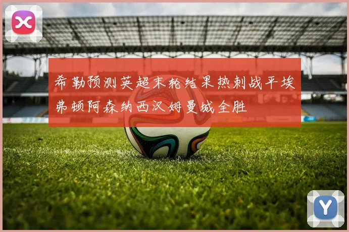 希勒预测英超末轮结果热刺战平埃弗顿阿森纳西汉姆曼城全胜