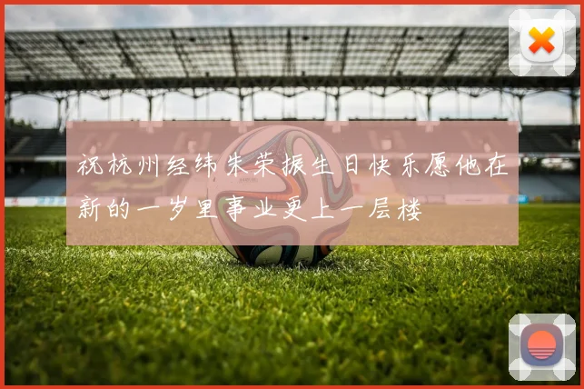 祝杭州经纬朱荣振生日快乐愿他在新的一岁里事业更上一层楼