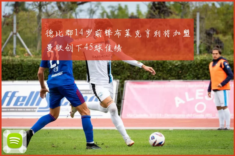 德比郡14岁前锋布莱克亨利将加盟曼联创下45球佳绩