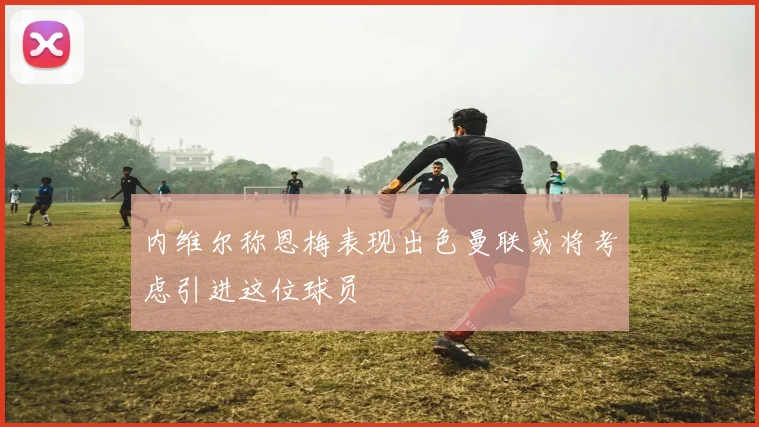 内维尔称恩梅表现出色曼联或将考虑引进这位球员