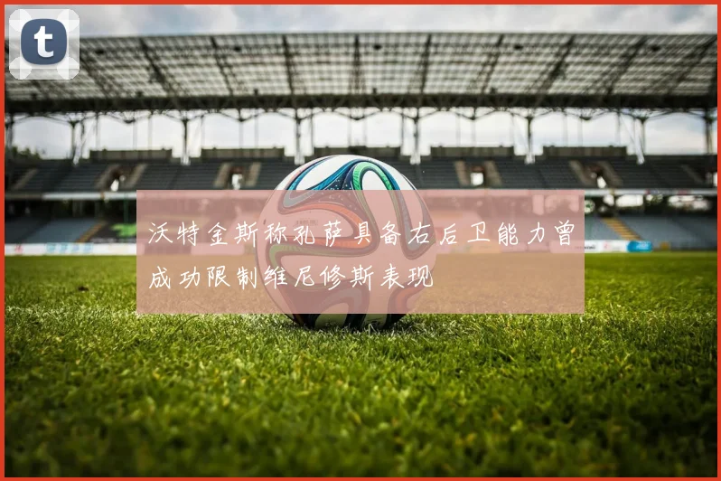 沃特金斯称孔萨具备右后卫能力曾成功限制维尼修斯表现