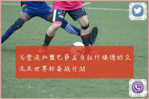戈登谈加盟巴萨后与拉什福德的交流及世界杯备战计划
