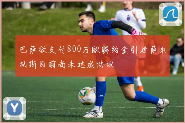 巴萨欲支付800万欧解约金引进萨利纳斯目前尚未达成协议