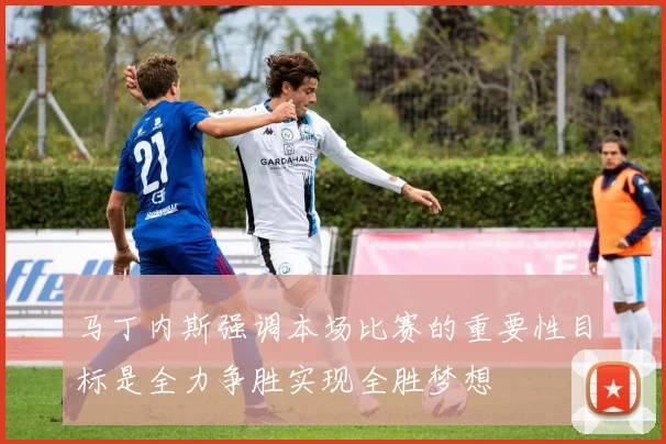 马丁内斯强调本场比赛的重要性目标是全力争胜实现全胜梦想