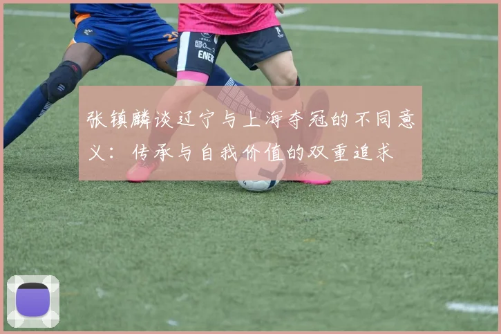 张镇麟谈辽宁与上海夺冠的不同意义：传承与自我价值的双重追求