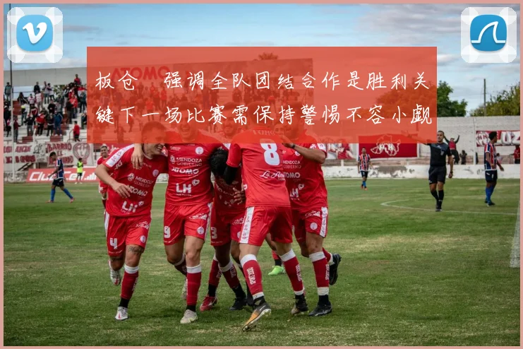 板仓滉强调全队团结合作是胜利关键下一场比赛需保持警惕不容小觑