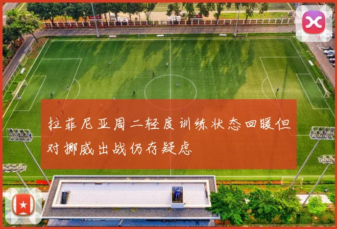 拉菲尼亚周二轻度训练状态回暖但对挪威出战仍存疑虑