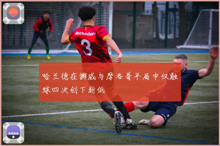 哈兰德在挪威与摩洛哥平局中仅触球四次创下新低