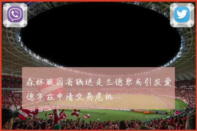 森林狼因省钱送走兰德尔或引发爱德华兹申请交易危机