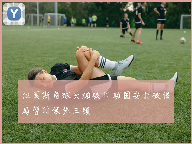 拉莫斯角球头槌破门助国安打破僵局暂时领先三镇