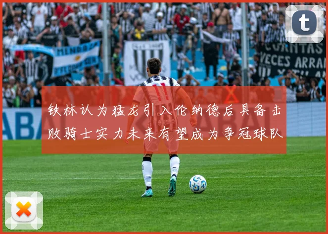 铁林认为猛龙引入伦纳德后具备击败骑士实力未来有望成为争冠球队